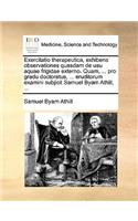 Exercitatio Therapeutica, Exhibens Observationes Quasdam de Usu Aquae Frigidae Externo. Quam, ... Pro Gradu Doctoratus, ... Eruditorum Examini Subjicit Samuel Byam Athill, ...