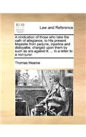 A vindication of those who take the oath of allegiance, to His present Majestie from perjurie, injustice and disloyaltie, charged upon them by such as are against it. ... In a letter to a non-juror.