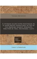 A Vvoman Kilde Vvith Kindnesse as It Hath Beene Oftentimes Acted by the Queenes Maiest. Seruants. Written by Tho. Heywood. (1617)