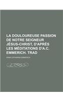 La Douloureuse Passion de Notre Seigneur Jesus-Christ, D'Apres Les Meditations D'A.C. Emmerich. Trad