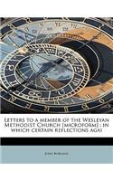 Letters to a Member of the Wesleyan Methodist Church [Microform]: In Which Certain Reflections Agai