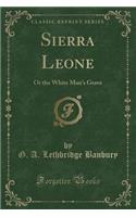 Sierra Leone: Or the White Man's Grave (Classic Reprint)