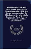 Washington and the West; Being George Washington's Diary of September, 1784, Kept During His Journey Into the Ohio Basin in the Interest of a Commercial Union Between the Great Lakes and the Potomac River