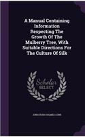 A Manual Containing Information Respecting The Growth Of The Mulberry Tree, With Suitable Directions For The Culture Of Silk