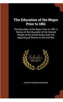 The Education of the Negro Prior to 1861: The Education of the Negro Prior to 1861 A History of the Education of the Colored People of the United States from the Beginning of Slavery to the 