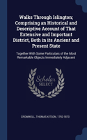 Walks Through Islington; Comprising an Historical and Descriptive Account of That Extensive and Important District, Both in its Ancient and Present State