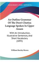 An Outline Grammar Of The Deori Chutiya Language Spoken In Upper Assam: With An Introduction, Illustrative Sentences, And Short Vocabulary (1895)(English)