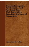Ornamental, Aquatic, And Domestic Fowl, And Game Birds - Their Importation, Breeding, Rearing, And Management