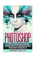 Photoshop: The Complete Beginners Guide to Mastering Photoshop in 24 Hours or Less!: Secrets of Color Grading and Photo Manipulation!