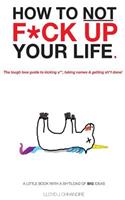 How to Not F*ck Up Your Life: The Tough Love Guide to Kicking A**, Taking Names & Getting Shit Done!