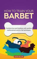 How to Train Your Barbet (Dog Training Collection): Combine Love and Kindness with Positive Reinforcement and No-Fail Techniques