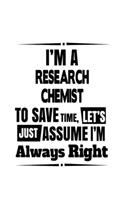 I'm A Research Chemist To Save Time, Let's Assume That I'm Always Right: Unique Research Chemist Notebook, Research Chemistry Scientist Journal Gift, Diary, Doodle Gift or Notebook 6 x 9 Compact Size, 109 Blank Lined Page