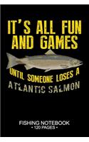 It's All Fun and Games Until Someone Loses A Atlantic Salmon Fishing Notebook 120 Pages: 6"x 9'' Blank Paper Sheets Paperback Log-Book Cool Unique Freshwater Game Fish Saltwater Fly Journal Composition Notes Day Planner Notepad