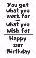 You get what you work for not what you wish for Happy 21st Birthday: 21 Year Old Birthday Gift Journal / Notebook / Diary / Unique Greeting Card Alternative