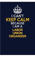 I Can't Keep Calm Because I Am A Labor Union Organizer: Career journal, notebook and writing journal for encouraging men, women and kids. A framework for building your career.