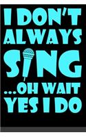 I Don't Always Sing Oh Wait Yes I Do