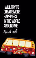 I Will Try to Create More Happiness in the World Around Me March 20th