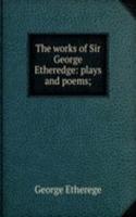 works of Sir George Etheredge: plays and poems;