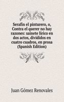 Serafin el pinturero, o, Contra el querer no hay razones: sainete lirico en dos actos, divididos en cuatro cuadros, en prosa (Spanish Edition)
