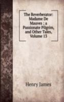 Reverberator: Madame De Mauves ; a Passionate Pilgrim, and Other Tales, Volume 13