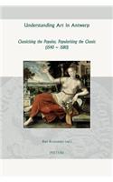 Understanding Art in Antwerp: Classicising the Popular, Popularising the Classic (1540-1580)(45 Groningen Studies in Cultural Change)