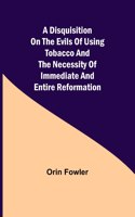 Disquisition on the Evils of Using Tobacco and the Necessity of Immediate and Entire Reformation