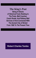 King's Post;Being a volume of historical facts relating to the posts, mail coaches, coach roads, and railway mail services of and connected with the ancient city of Bristol from 1580 to the present time