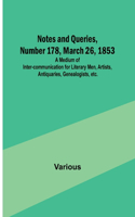 Notes and Queries, Number 178, March 26, 1853; A Medium of Inter-communication for Literary Men, Artists, Antiquaries, Genealogists, etc.