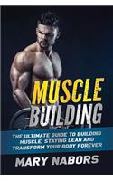 Muscle Building: The Ultimate Guide to Building Muscle, Staying Lean and Transform Your Body Forever