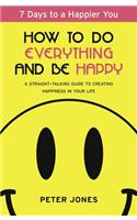 How to Do Everything and Be Happy: Your Step-By-Step, Straight-Talking Guide to Creating Happiness in Your Life: A Straight-Talking Guide to Creating Happiness in Your Life