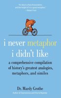 I Never Metaphor I Didn't Like: A Comprehensive Compilation of History's Greatest Analogies, Metaphors, and Similes