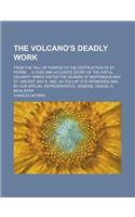 The Volcano's Deadly Work; From the Fall of Pompeii to the Destruction of St. Pierre ... a Vivid and Accurate Story of the Awful Calamity Which Visite