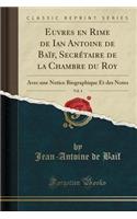 Euvres en Rime de Ian Antoine de Baïf, Secrétaire de la Chambre du Roy, Vol. 4: Avec une Notice Biographique Et des Notes (Classic Reprint)