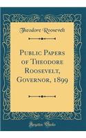 Public Papers of Theodore Roosevelt, Governor, 1899 (Classic Reprint)