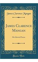 James Clarence Mangan: His Selected Poems (Classic Reprint)