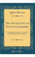 The Antiquities of Nottinghamshire: Extracted Out of Records, Original Evidences, Leiger-Books, Other Manuscripts, and Authentic Authorities, Beautified With Maps, Prospects, and Portraitures (Classic Reprint)