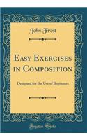 Easy Exercises in Composition: Designed for the Use of Beginners (Classic Reprint)