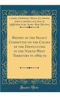 Report of the Select Committee on the Causes of the Difficulties in the North-West Territory in 1869-70 (Classic Reprint)