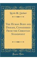 The Human Body and Disease, Considered From the Christian Standpoint (Classic Reprint)