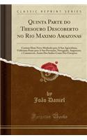 Quinta Parte Do Thesouro Descoberto No Rio Maximo Amazonas: Contem Hum Novo Methodo Para a Sua Agricultura, Utilissima Praxe Para a Sua Povoacao, Navegacao, Augmento, E Commercio, Assim DOS Indios Como DOS Europeos (Classic Reprint): Contem Hum Novo Methodo Para a Sua Agricultura, Utilissima Praxe Para a Sua Povoacao, Navegacao, Augmento, E Commercio, Assim DOS Indios Como DOS Eu