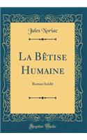 La BÃ¨tise Humaine: Roman InÃ©dit (Classic Reprint): Roman InÃ©dit (Classic Reprint)