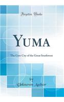 Yuma: The Gate City of the Great Southwest (Classic Reprint): The Gate City of the Great Southwest (Classic Reprint)