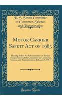 Motor Carrier Safety Act of 1983: Hearing Before the Subcommittee on Surface Transportation of the Committee on Commerce, Science, and Transportation; February 9, 1984 (Classic Reprint)