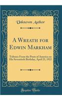 A Wreath for Edwin Markham: Tributes From the Poets of America on His Seventieth Birthday, April 23, 1922 (Classic Reprint)