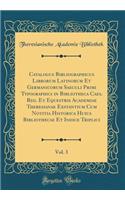 Catalogus Bibliographicus Librorum Latinorum Et Germanicorum Saeculi Primi Typographici in Bibliotheca Caes. Reg. Et Equestris Academiae Theresianae Exstantium Cum Notitia Historica Huius Bibliothecae Et Indice Triplici, Vol. 3 (Classic Reprint)
