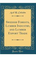 Swedish Forests, Lumber Industry, and Lumber Export Trade (Classic Reprint)