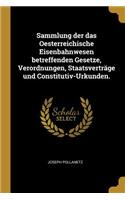 Sammlung der das Oesterreichische Eisenbahnwesen betreffenden Gesetze, Verordnungen, Staatsverträge und Constitutiv-Urkunden.
