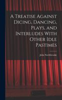 Treatise Against Dicing, Dancing, Plays, and Interludes With Other Idle Pastimes