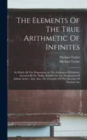 Elements Of The True Arithmetic Of Infinites: In Which All The Propositions In The Arithmetic Of Infinites Invented By Dr. Wallis, Relative To The Summation Of Infinite Series: And, Also, The Pr