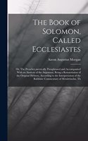 The Book of Solomon, Called Ecclesiastes; or, The Preacher, metrically Paraphrased and Accompanied With an Analysis of the Argument, Being a Retranslation of the Original Hebrew, According to the Interpretation of the Rabbinic Commentary of Mendels